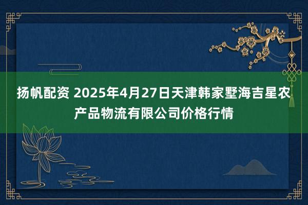 扬帆配资 2025年4月27日天津韩家墅海吉星农产品物流有限公司价格行情