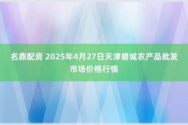 名鼎配资 2025年4月27日天津碧城农产品批发市场价格行情