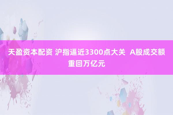 天盈资本配资 沪指逼近3300点大关  A股成交额重回万亿元
