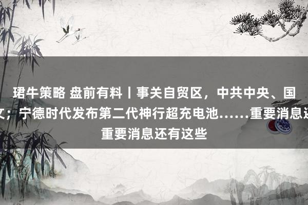 珺牛策略 盘前有料丨事关自贸区，中共中央、国务院发文；宁德时代发布第二代神行超充电池……重要消息还有这些