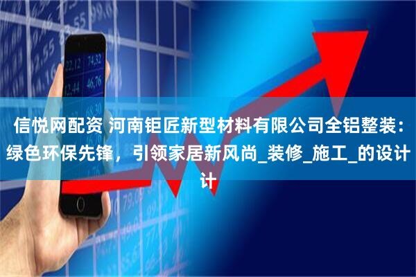 信悦网配资 河南钜匠新型材料有限公司全铝整装：绿色环保先锋，引领家居新风尚_装修_施工_的设计