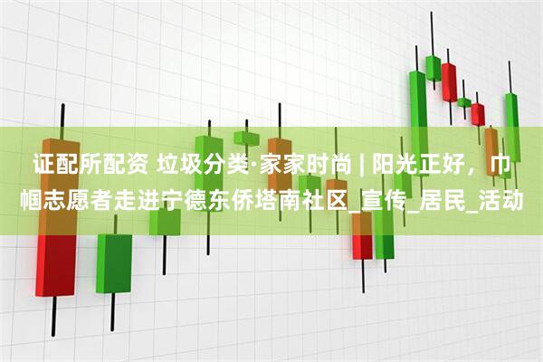 证配所配资 垃圾分类·家家时尚 | 阳光正好，巾帼志愿者走进宁德东侨塔南社区_宣传_居民_活动