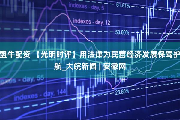盟牛配资 【光明时评】用法律为民营经济发展保驾护航_大皖新闻 | 安徽网