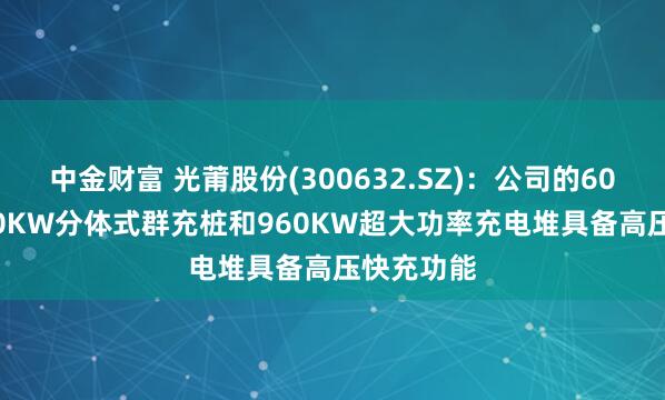 中金财富 光莆股份(300632.SZ)：公司的600KW-800KW分体式群充桩和960KW超大功率充电堆具备高压快充功能