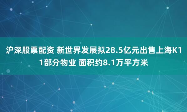 沪深股票配资 新世界发展拟28.5亿元出售上海K11部分物业 面积约8.1万平方米