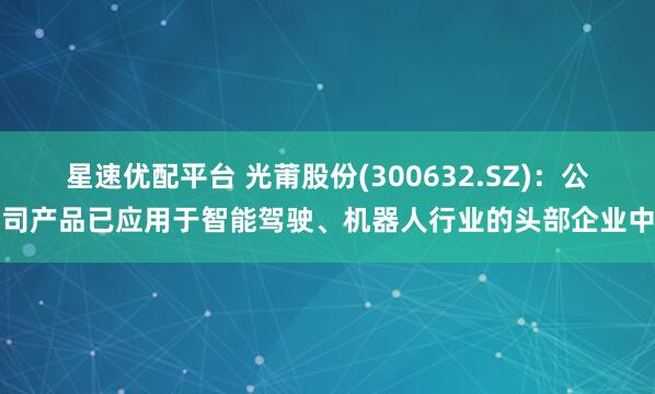 星速优配平台 光莆股份(300632.SZ)：公司产品已应用于智能驾驶、机器人行业的头部企业中