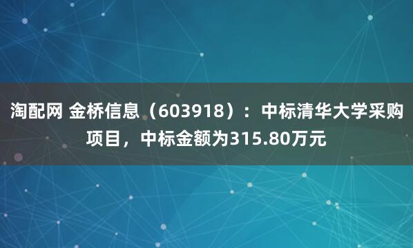 淘配网 金桥信息（603918）：中标清华大学采购项目，中标金额为315.80万元