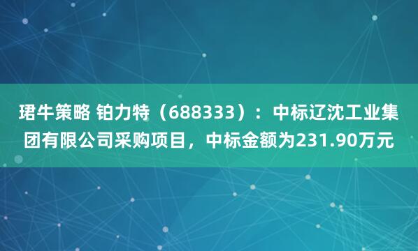 珺牛策略 铂力特（688333）：中标辽沈工业集团有限公司采购项目，中标金额为231.90万元