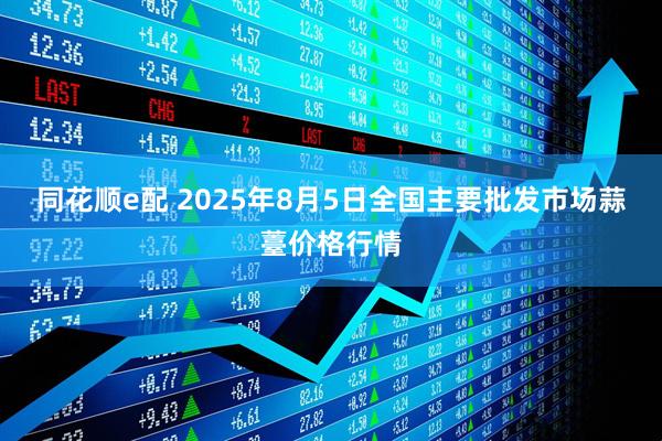 同花顺e配 2025年8月5日全国主要批发市场蒜薹价格行情