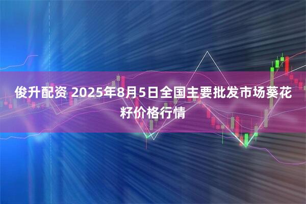 俊升配资 2025年8月5日全国主要批发市场葵花籽价格行情