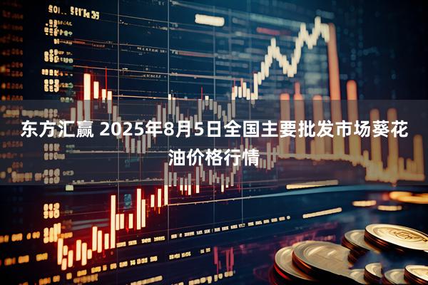东方汇赢 2025年8月5日全国主要批发市场葵花油价格行情