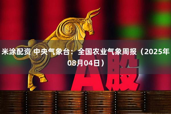 米涂配资 中央气象台：全国农业气象周报（2025年08月04日）