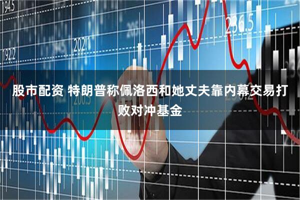 股市配资 特朗普称佩洛西和她丈夫靠内幕交易打败对冲基金