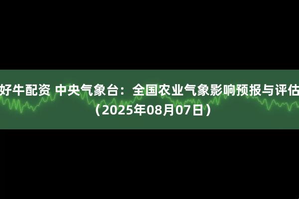 好牛配资 中央气象台：全国农业气象影响预报与评估（2025年08月07日）