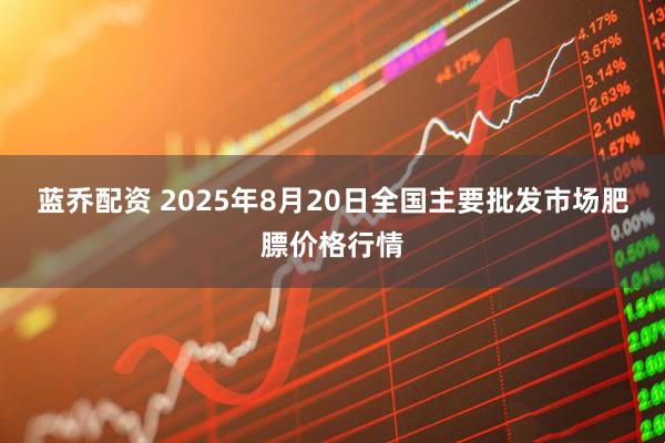 蓝乔配资 2025年8月20日全国主要批发市场肥膘价格行情