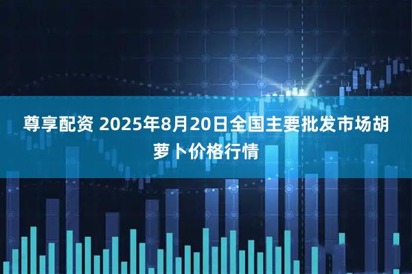 尊享配资 2025年8月20日全国主要批发市场胡萝卜价格行情