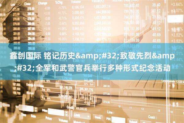 鑫创国际 铭记历史&#32;致敬先烈&#32;全军和武警官兵举行多种形式纪念活动