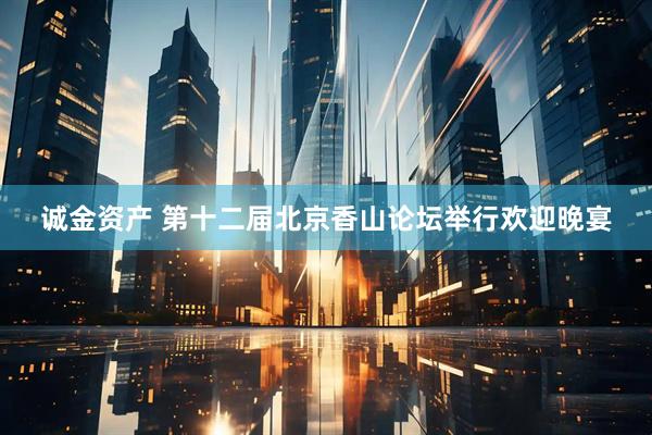 诚金资产 第十二届北京香山论坛举行欢迎晚宴