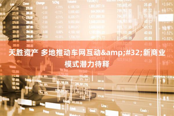天胜资产 多地推动车网互动&#32;新商业模式潜力待释