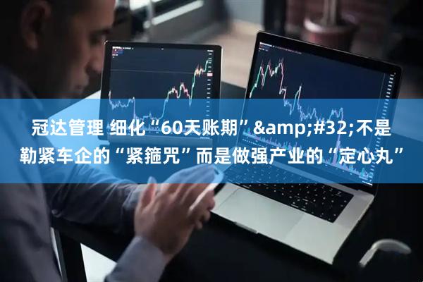 冠达管理 细化“60天账期”&#32;不是勒紧车企的“紧箍咒”而是做强产业的“定心丸”