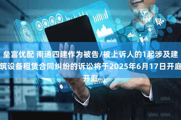 垒富优配 南通四建作为被告/被上诉人的1起涉及建筑设备租赁合同纠纷的诉讼将于2025年6月17日开庭