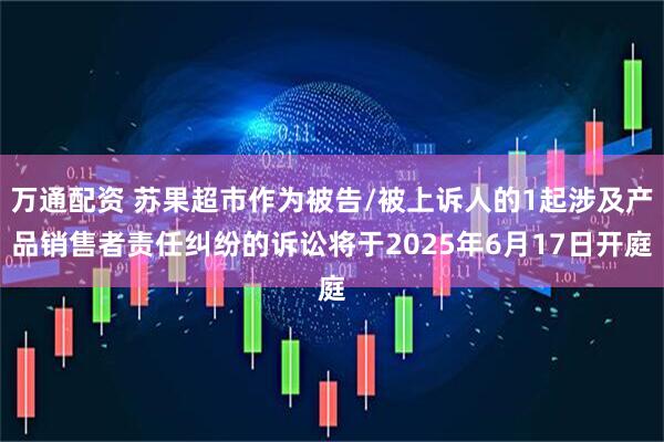 万通配资 苏果超市作为被告/被上诉人的1起涉及产品销售者责任纠纷的诉讼将于2025年6月17日开庭
