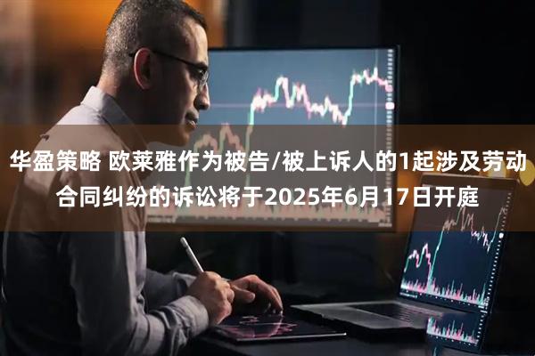 华盈策略 欧莱雅作为被告/被上诉人的1起涉及劳动合同纠纷的诉讼将于2025年6月17日开庭