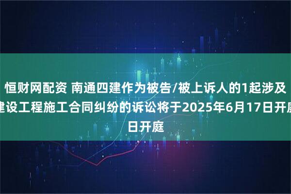 恒财网配资 南通四建作为被告/被上诉人的1起涉及建设工程施工合同纠纷的诉讼将于2025年6月17日开庭