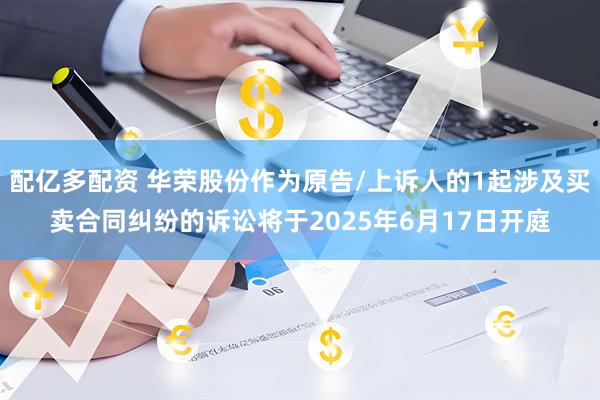 配亿多配资 华荣股份作为原告/上诉人的1起涉及买卖合同纠纷的诉讼将于2025年6月17日开庭