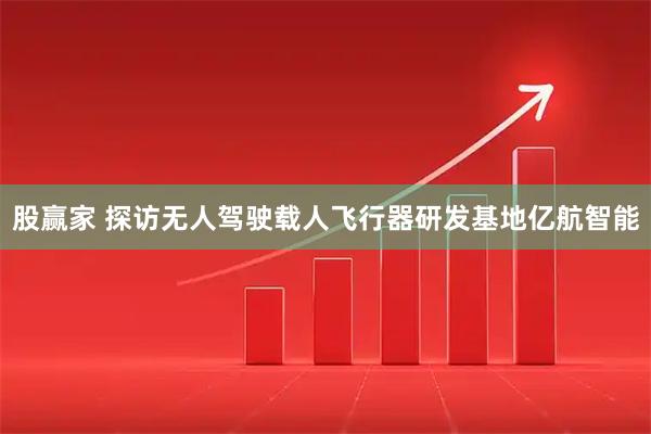 股赢家 探访无人驾驶载人飞行器研发基地亿航智能