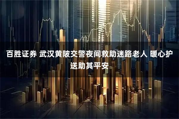 百胜证券 武汉黄陂交警夜间救助迷路老人 暖心护送助其平安