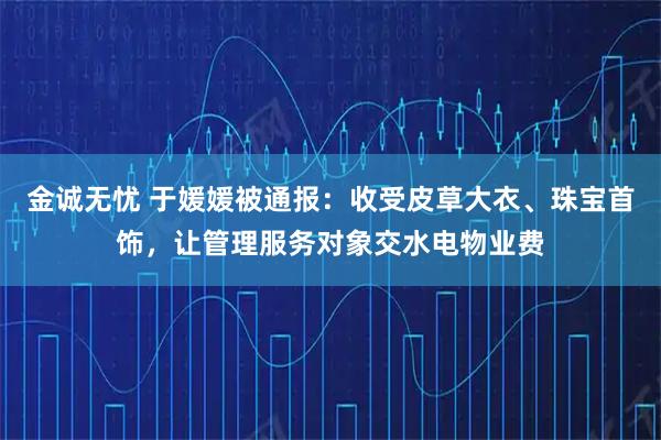 金诚无忧 于媛媛被通报:收受皮草大衣、珠宝首饰,让管理服务对象交水电物业费