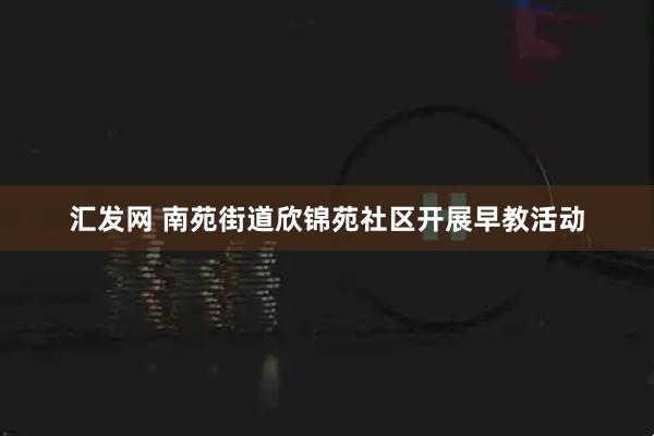 汇发网 南苑街道欣锦苑社区开展早教活动
