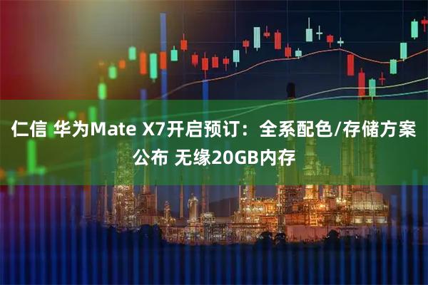 仁信 华为Mate X7开启预订:全系配色/存储方案公布 无缘20GB内存
