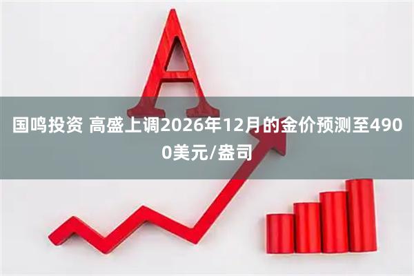 国鸣投资 高盛上调2026年12月的金价预测至4900美元/盎司