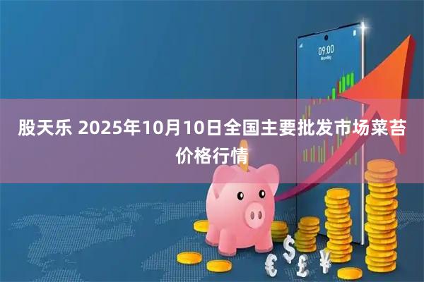 股天乐 2025年10月10日全国主要批发市场菜苔价格行情
