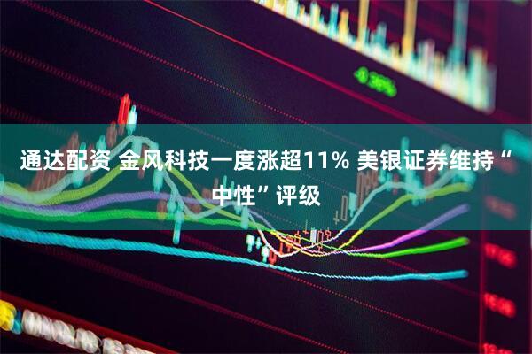 通达配资 金风科技一度涨超11% 美银证券维持“中性”评级