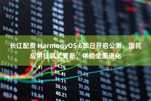 长江配资 HarmonyOS 6即日开启公测，国民应用狂飙式更新，体验全面进化