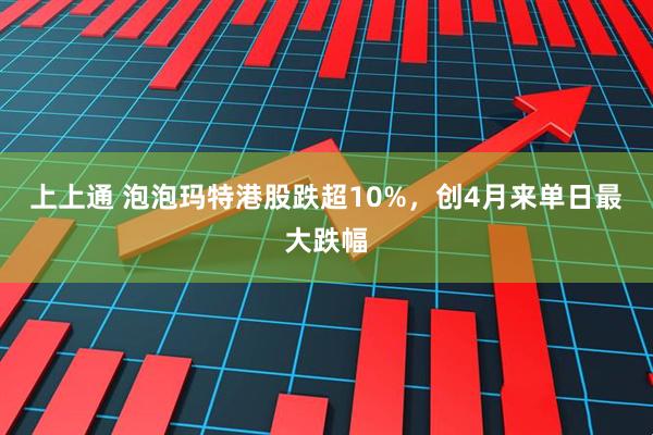 上上通 泡泡玛特港股跌超10%，创4月来单日最大跌幅