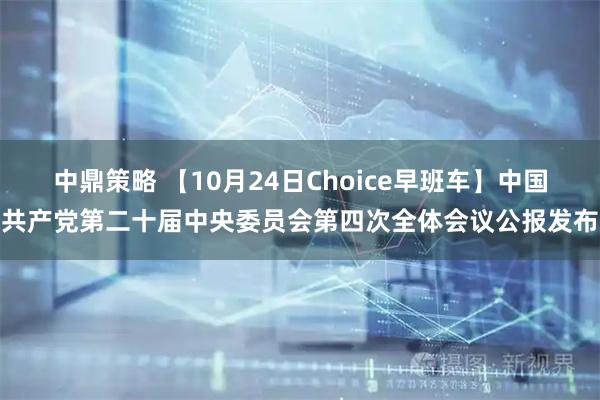 中鼎策略 【10月24日Choice早班车】中国共产党第二十届中央委员会第四次全体会议公报发布