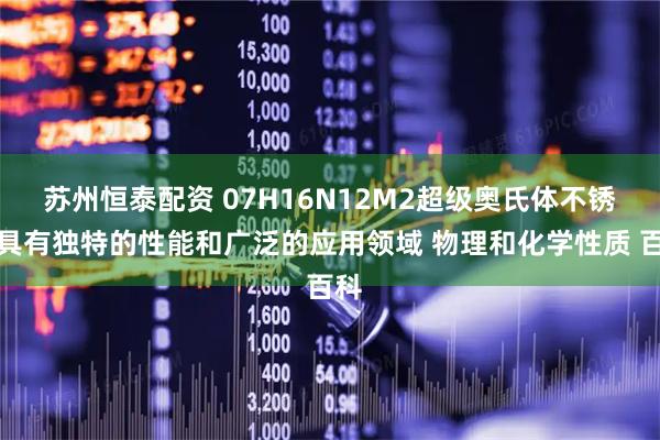 苏州恒泰配资 07H16N12M2超级奥氏体不锈钢具有独特的性能和广泛的应用领域 物理和化学性质 百科