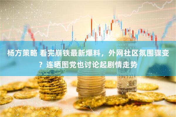 杨方策略 看完崩铁最新爆料，外网社区氛围骤变？连晒图党也讨论起剧情走势