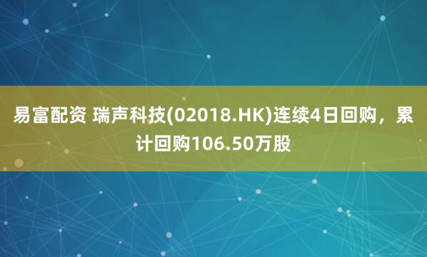 易富配资 瑞声科技(02018.HK)连续4日回购，累计回购106.50万股