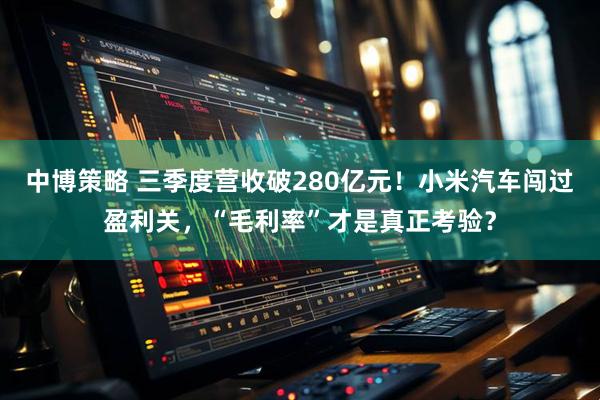 中博策略 三季度营收破280亿元!小米汽车闯过盈利关,“毛利率”才是真正考验?