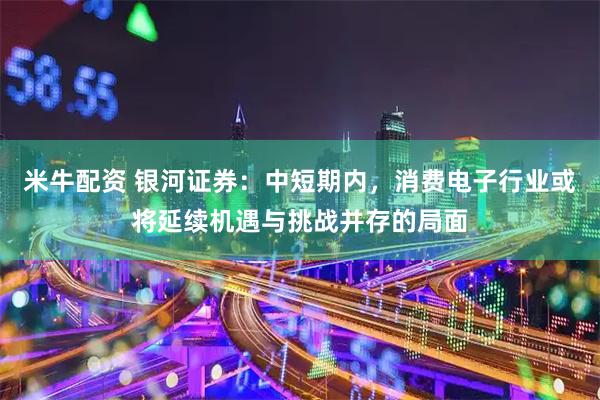 米牛配资 银河证券：中短期内，消费电子行业或将延续机遇与挑战并存的局面