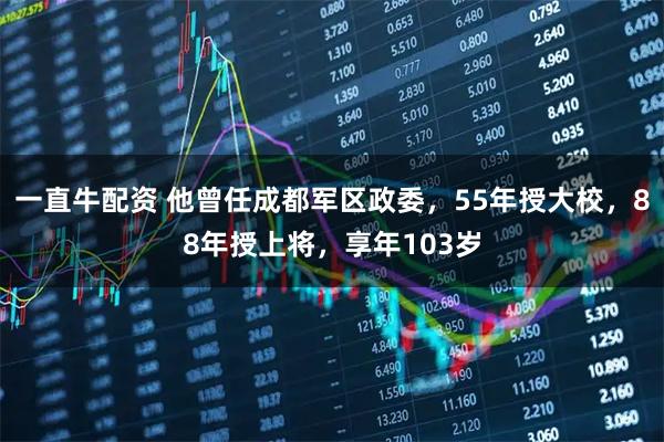 一直牛配资 他曾任成都军区政委，55年授大校，88年授上将，享年103岁