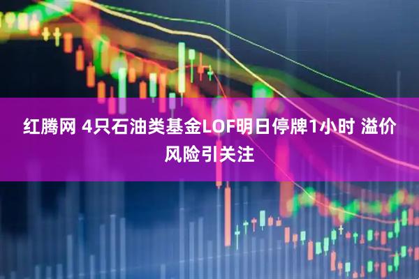 红腾网 4只石油类基金LOF明日停牌1小时 溢价风险引关注