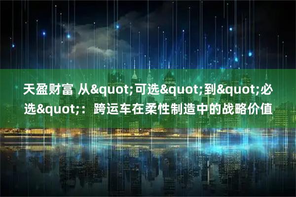 天盈财富 从"可选"到"必选"：跨运车在柔性制造中的战略价值