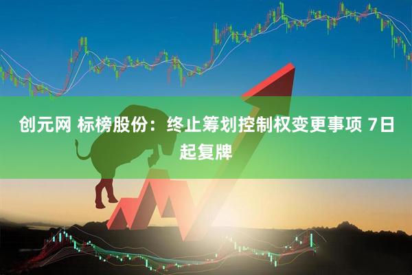 创元网 标榜股份：终止筹划控制权变更事项 7日起复牌