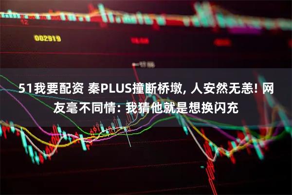 51我要配资 秦PLUS撞断桥墩, 人安然无恙! 网友毫不同情: 我猜他就是想换闪充